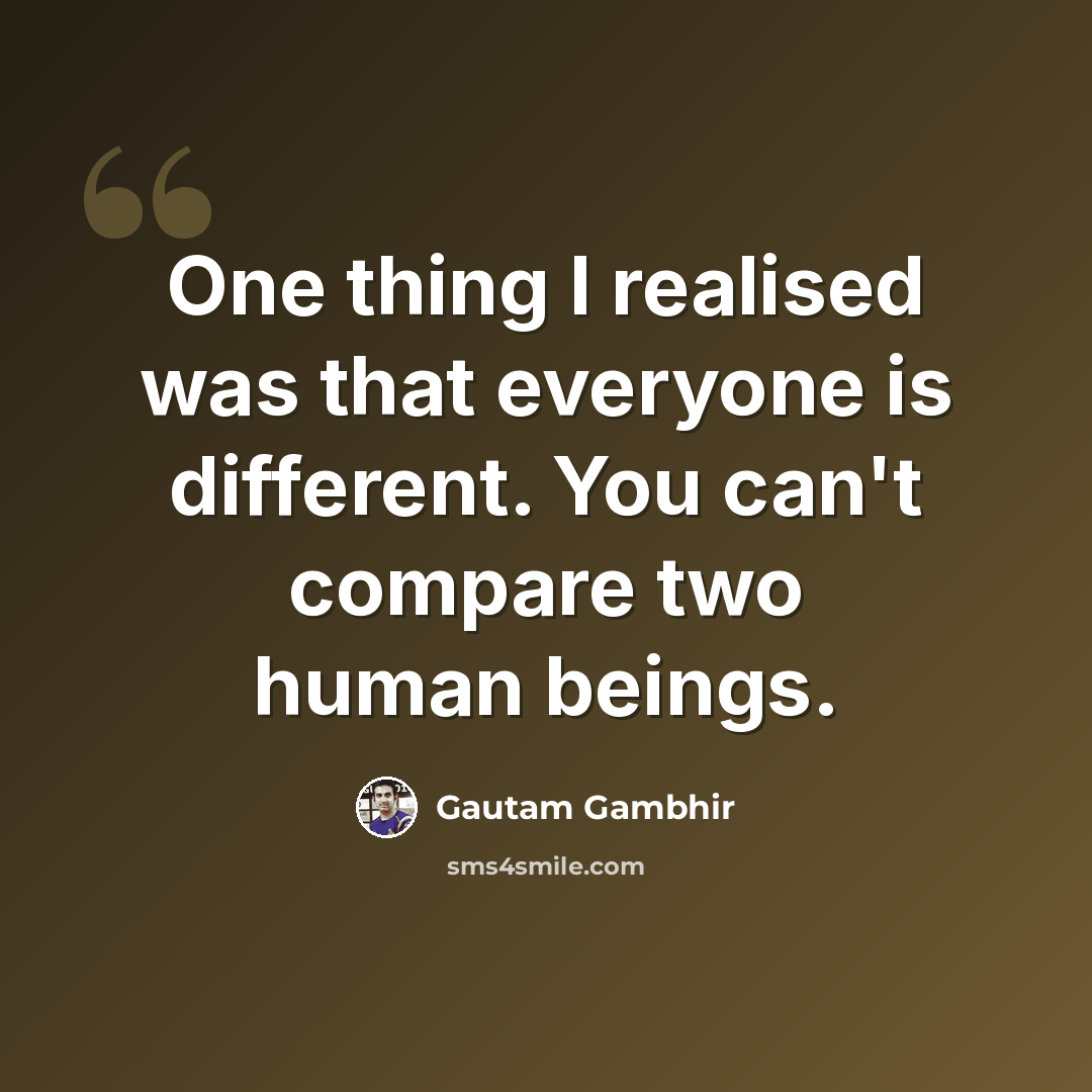 “One thing I realised was that everyone is different. You can't compare two human beings.” quote by Gautam Gambhir