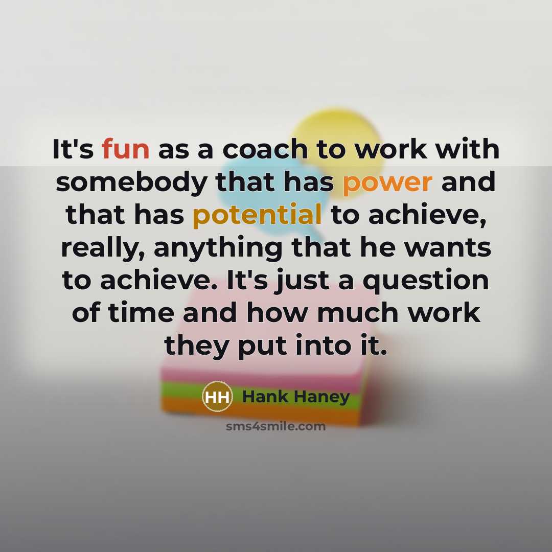 “It's fun as a coach to work with somebody that has power and that has potential to achieve, really, anything that he wants to achieve. It's just a question of time and how much work they put into it.” quote by Hank Haney