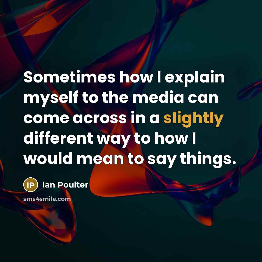 “Sometimes how I explain myself to the media can come across in a slightly different way to how I would mean to say things.” quote by Ian Poulter