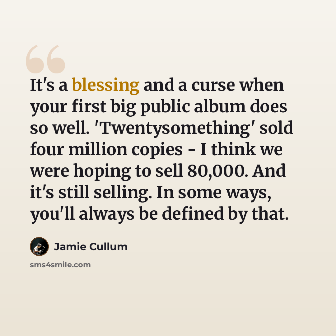 “It's a blessing and a curse when your first big public album does so well. 'Twentysomething' sold four million copies - I think we were hoping to sell 80,000. And it's still selling. In some ways, you'll always be defined by that.” quote by Jamie Cullum