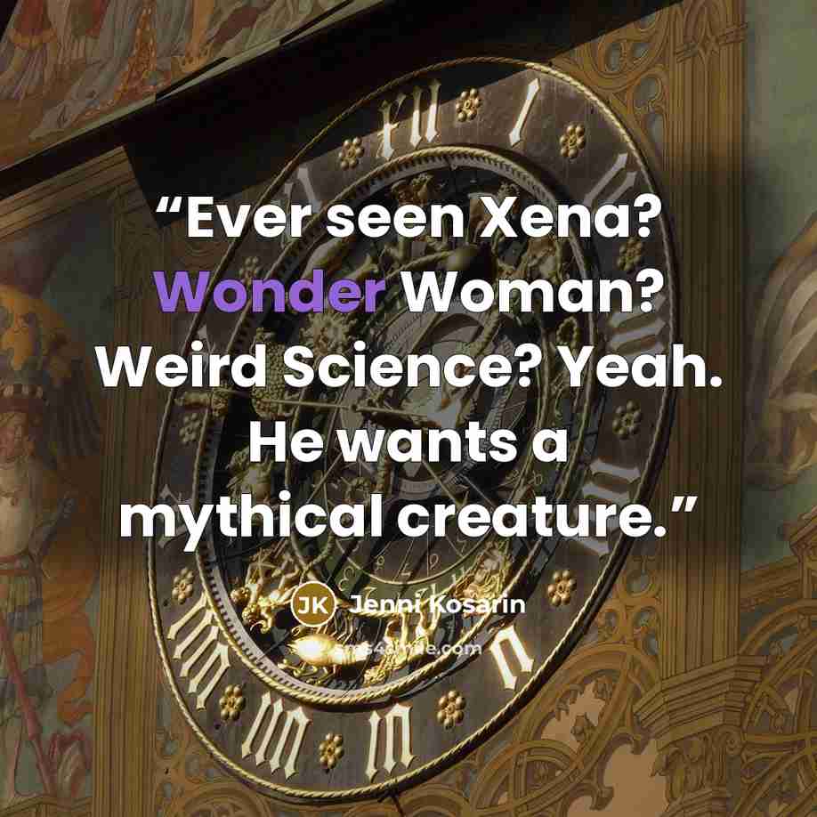 “Ever seen Xena? Wonder Woman? Weird Science? Yeah. He wants a mythical creature.” quote by Jenni Kosarin