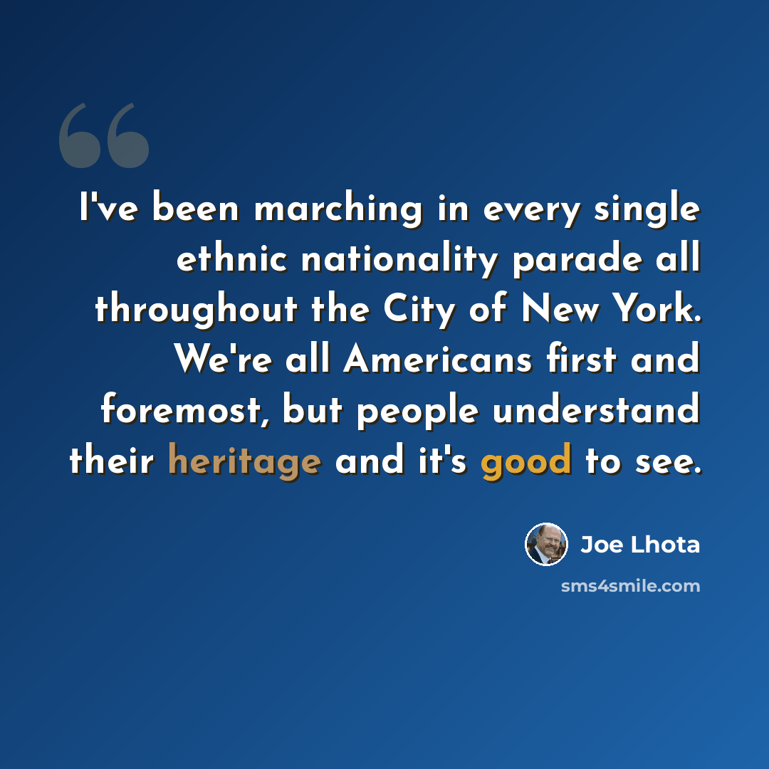 “I've been marching in every single ethnic nationality parade all throughout the City of New York. We're all Americans first and foremost, but people understand their heritage and it's good to see.” quote by Joe Lhota