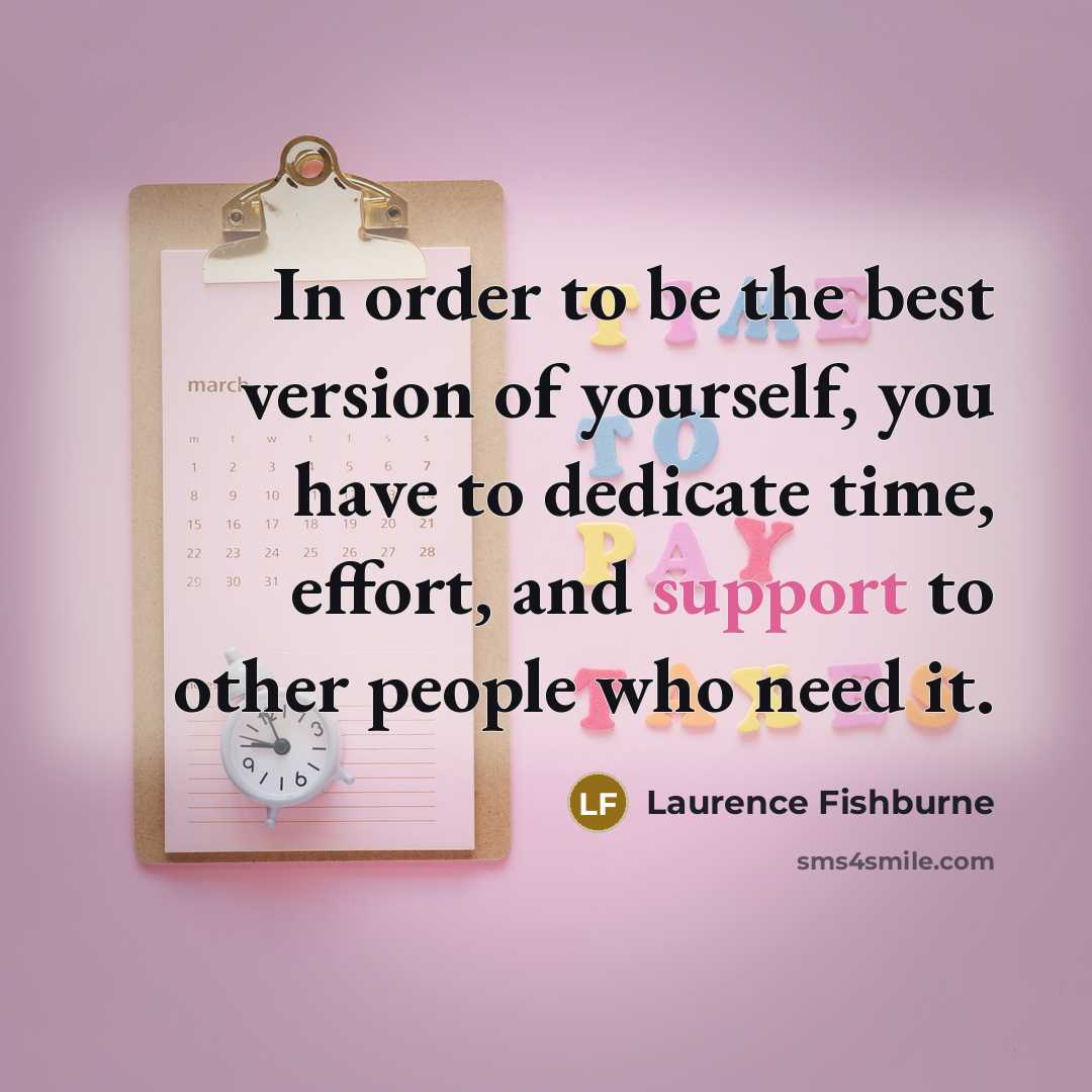 “In order to be the best version of yourself, you have to dedicate time, effort, and support to other people who need it.” quote by Laurence Fishburne