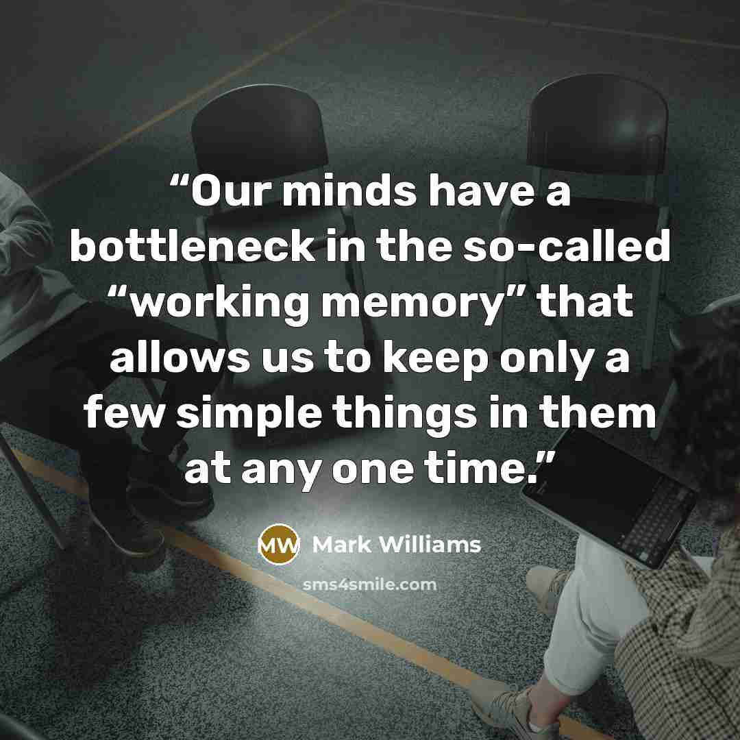 “Our minds have a bottleneck in the so-called “working memory” that allows us to keep only a few simple things in them at any one time.” quote by Mark Williams