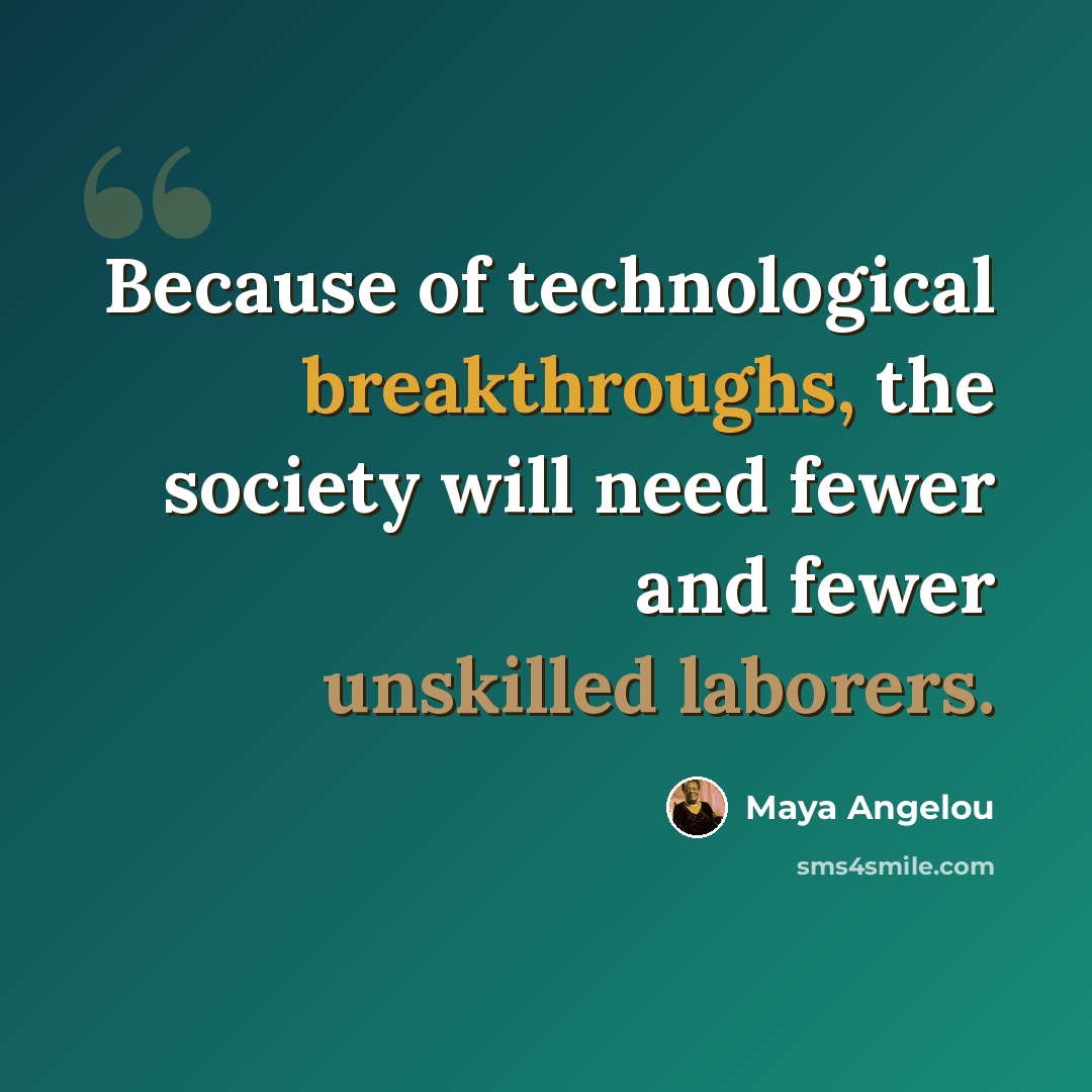 “Because of technological breakthroughs, the society will need fewer and fewer unskilled laborers.” quote by Maya Angelou