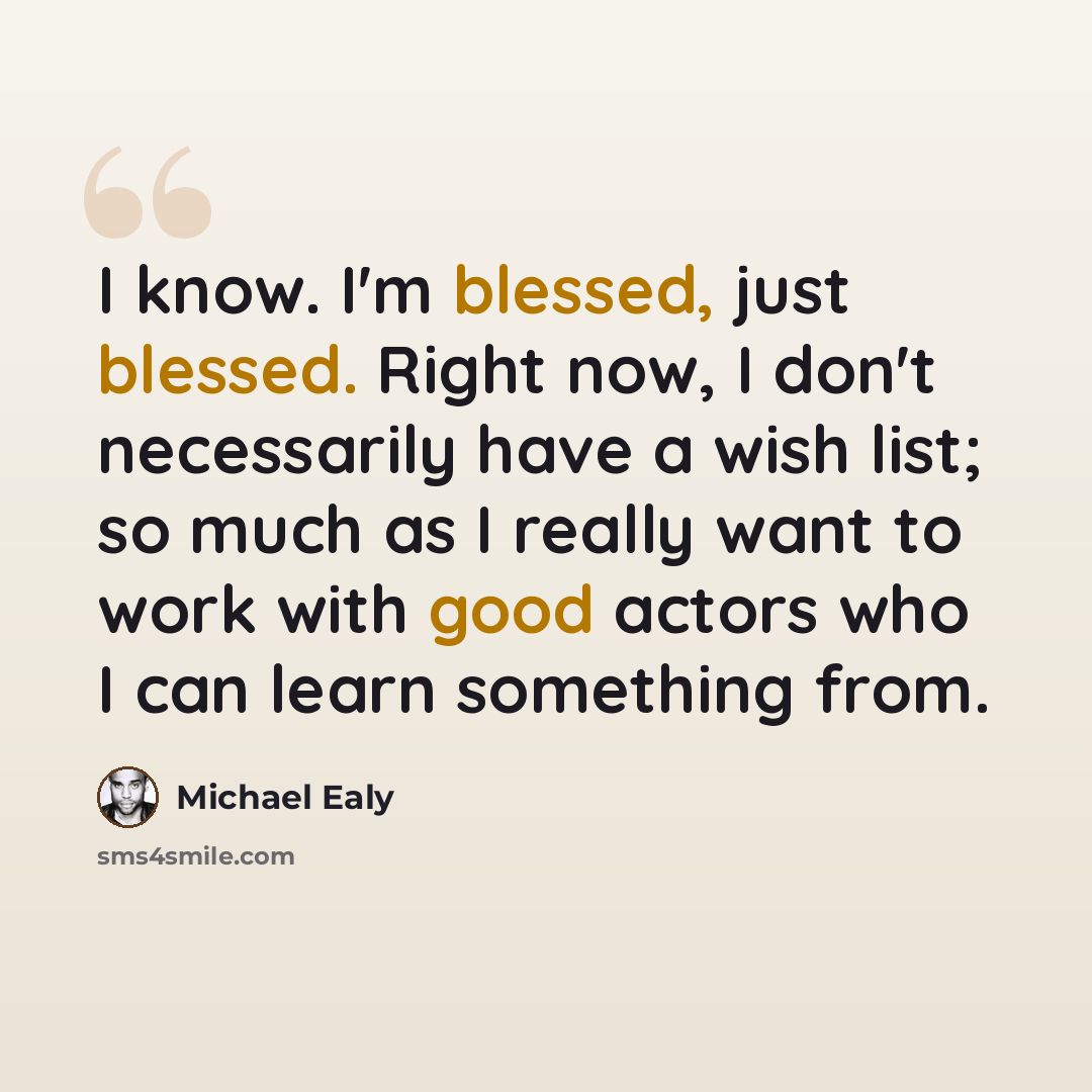 “I know. I'm blessed, just blessed. Right now, I don't necessarily have a wish list; so much as I really want to work with good actors who I can learn something from.” quote by Michael Ealy