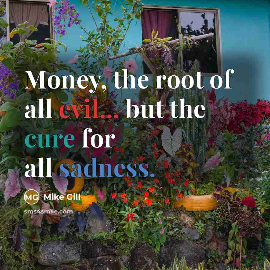 “Money, the root of all evil... but the cure for all sadness.” quote by Mike Gill