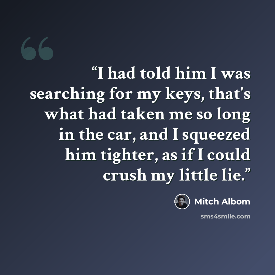 “I had told him I was searching for my keys, that's what had taken me so long in the car, and I squeezed him tighter, as if I could crush my little lie.” quote by Mitch Albom