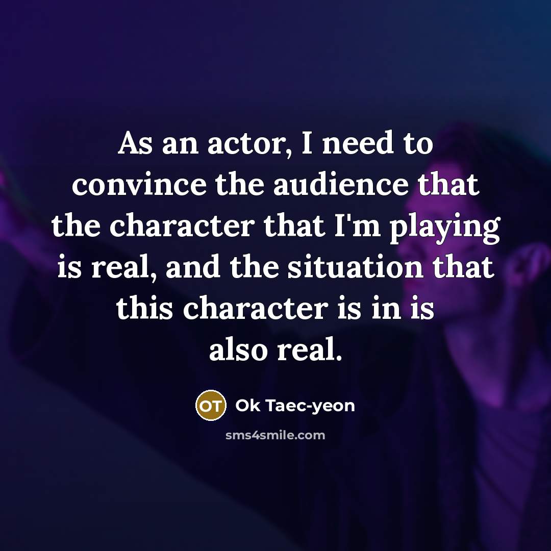 “As an actor, I need to convince the audience that the character that I'm playing is real, and the situation that this character is in is also real.” quote by Ok Taec-yeon