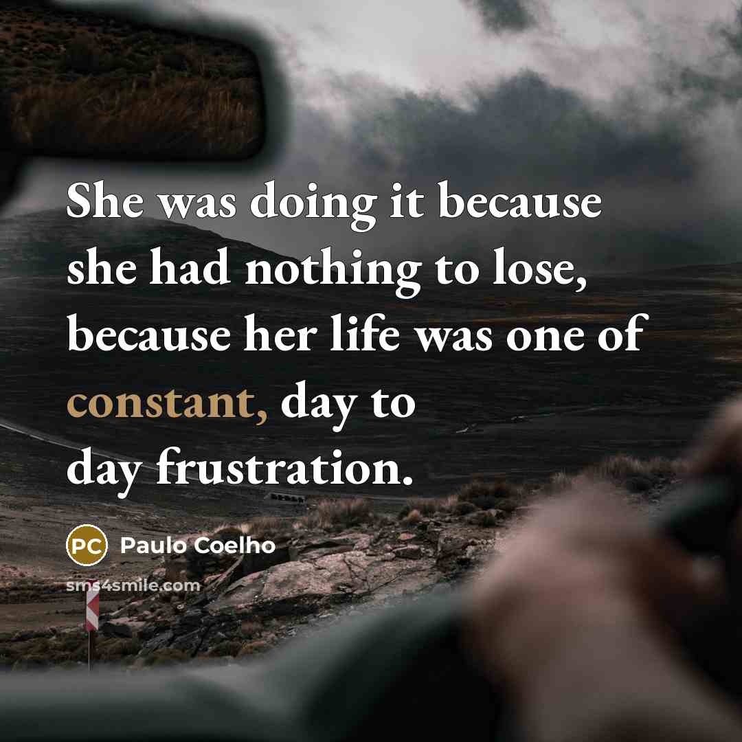 “She was doing it because she had nothing to lose, because her life was one of constant, day to day frustration.” quote by Paulo Coelho