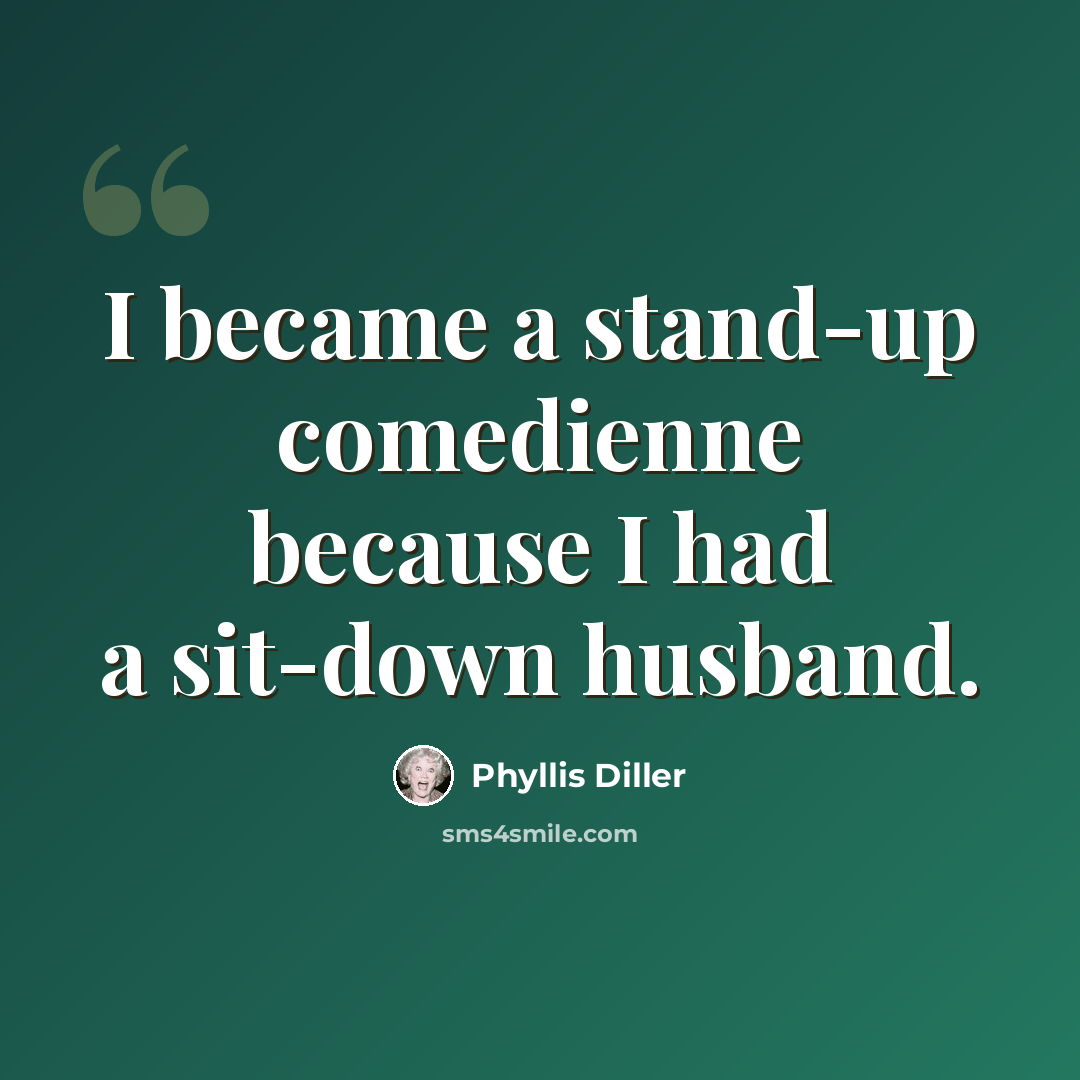 “I became a stand-up comedienne because I had a sit-down husband.” quote by Phyllis Diller