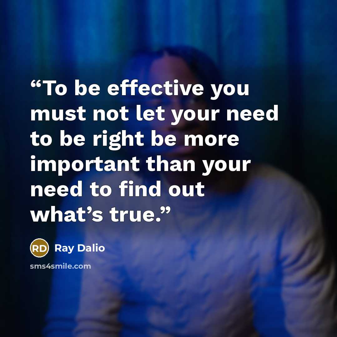 “To be effective you must not let your need to be right be more important than your need to find out what’s true.” quote by Ray Dalio