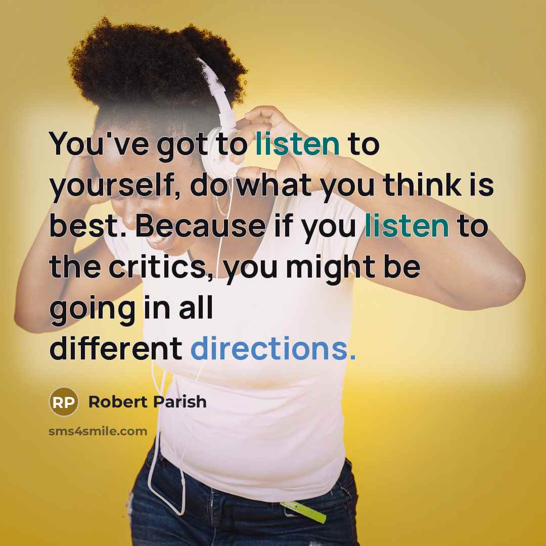 “You've got to listen to yourself, do what you think is best. Because if you listen to the critics, you might be going in all different directions.” quote by Robert Parish