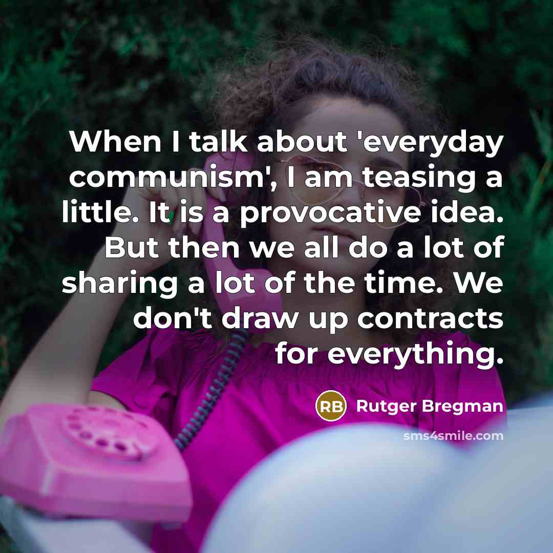 “When I talk about 'everyday communism', I am teasing a little. It is a provocative idea. But then we all do a lot of sharing a lot of the time. We don't draw up contracts for everything.” quote by Rutger Bregman