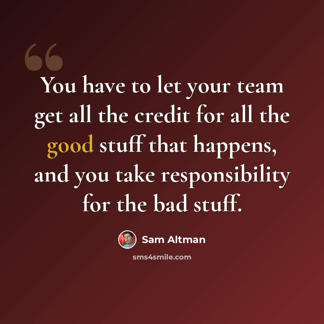 “You have to let your team get all the credit for all the good stuff that happens, and you take responsibility for the bad stuff.” quote by Sam Altman