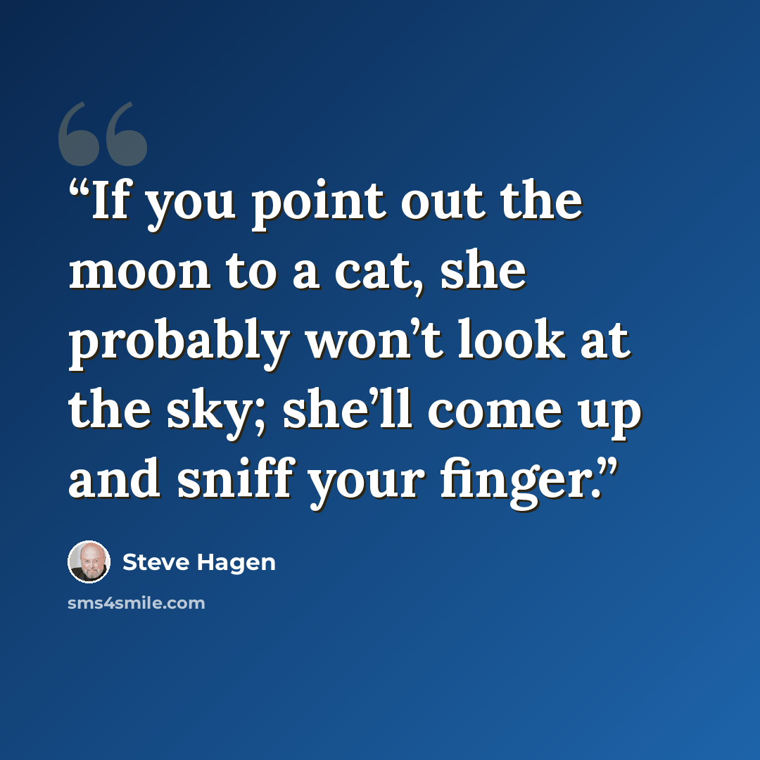 “If you point out the moon to a cat, she probably won’t look at the sky; she’ll come up and sniff your finger.” quote by Steve Hagen