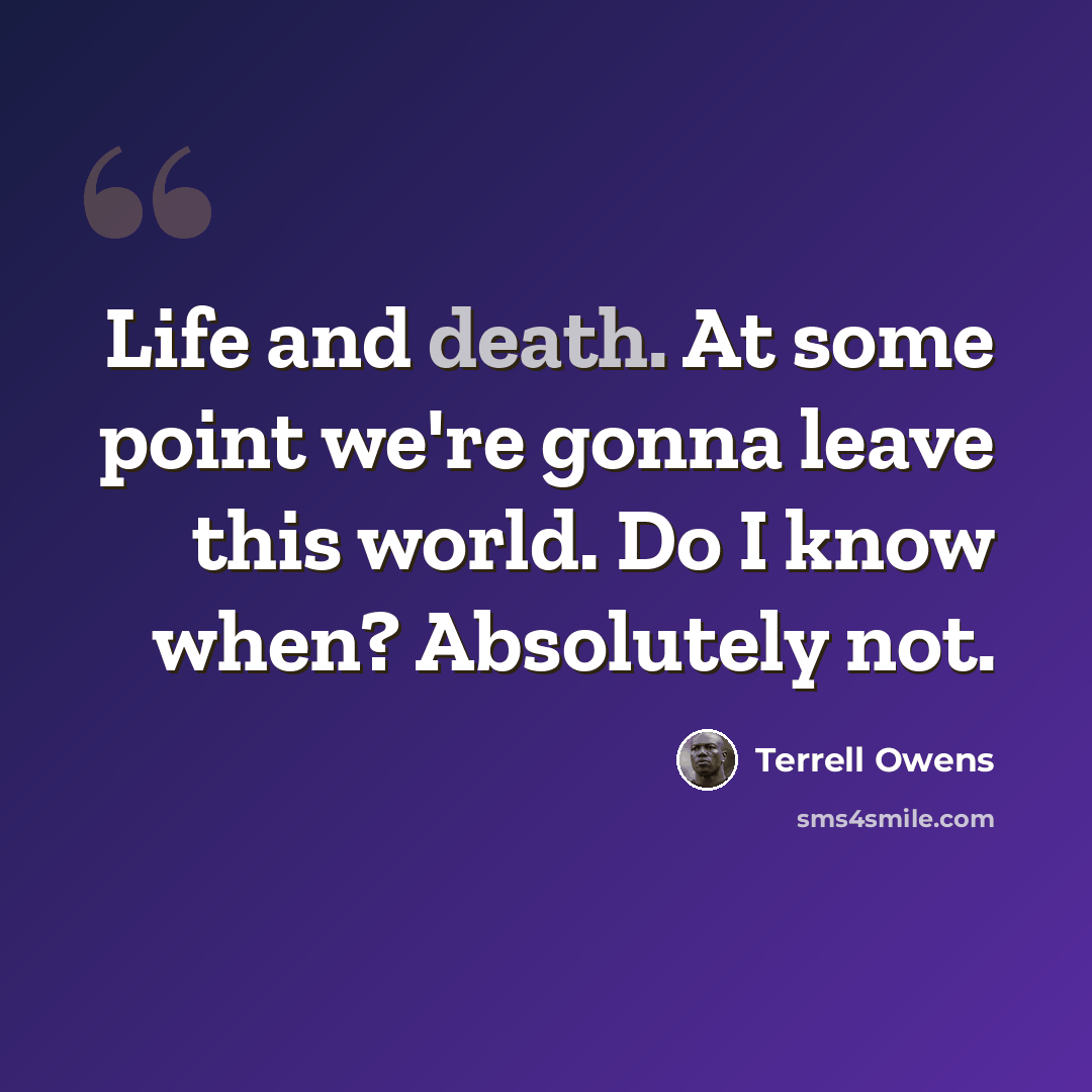 “Life and death. At some point we're gonna leave this world. Do I know when? Absolutely not.” quote by Terrell Owens