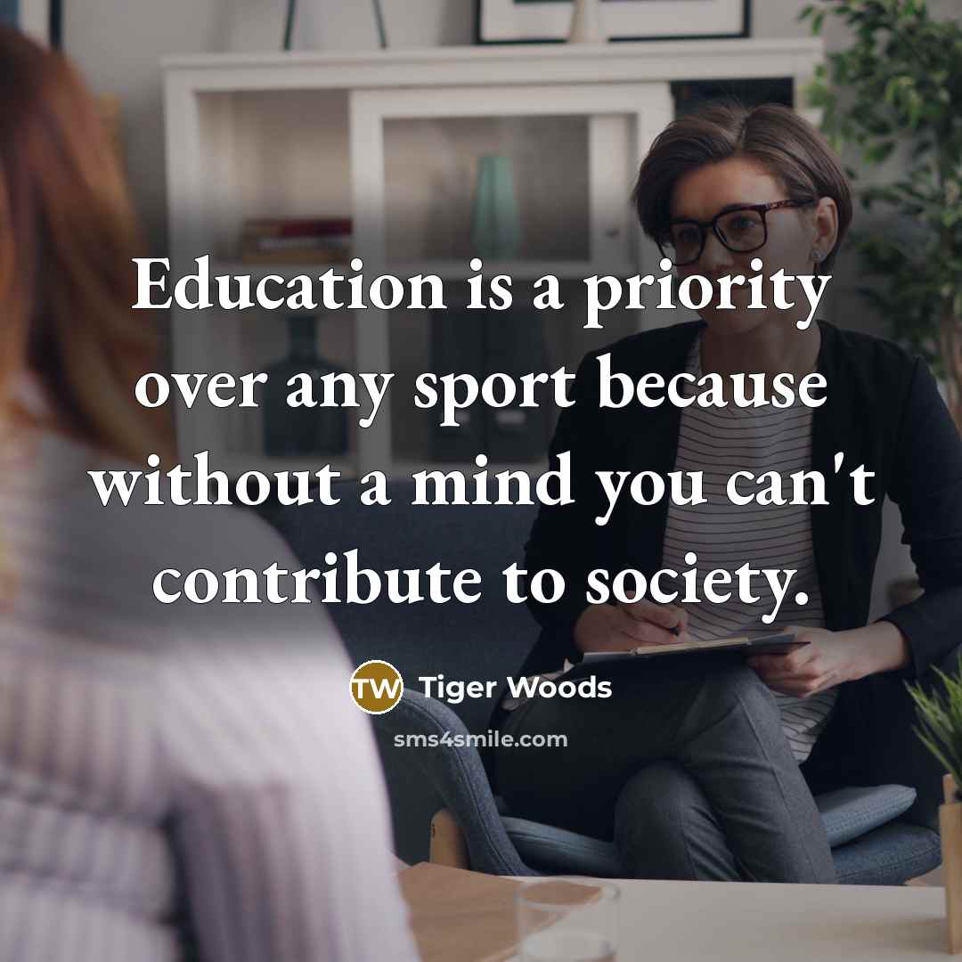 “Education is a priority over any sport because without a mind you can't contribute to society.” quote by Tiger Woods