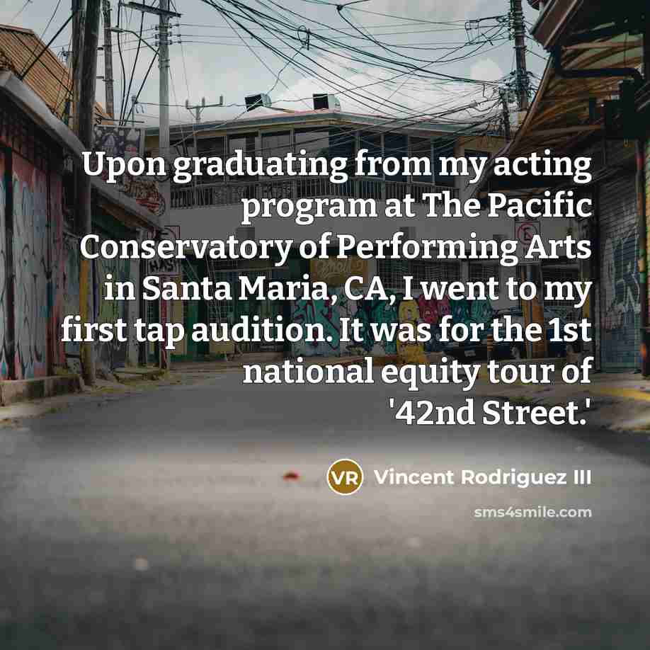 “Upon graduating from my acting program at The Pacific Conservatory of Performing Arts in Santa Maria, CA, I went to my first tap audition. It was for the 1st national equity tour of '42nd Street.'” quote by Vincent Rodriguez III