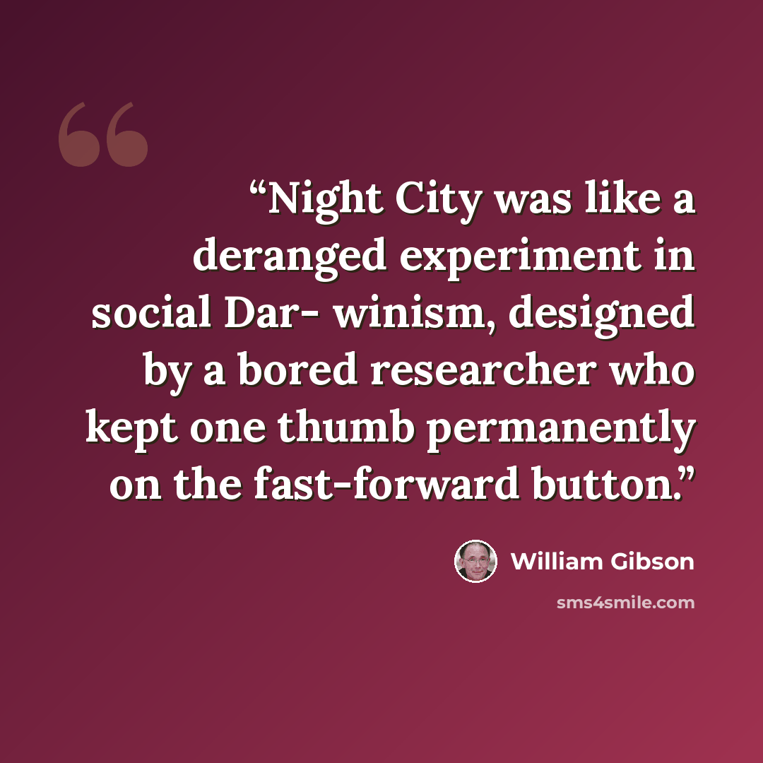 “Night City was like a deranged experiment in social Dar- winism, designed by a bored researcher who kept one thumb permanently on the fast-forward button.” quote by William Gibson
