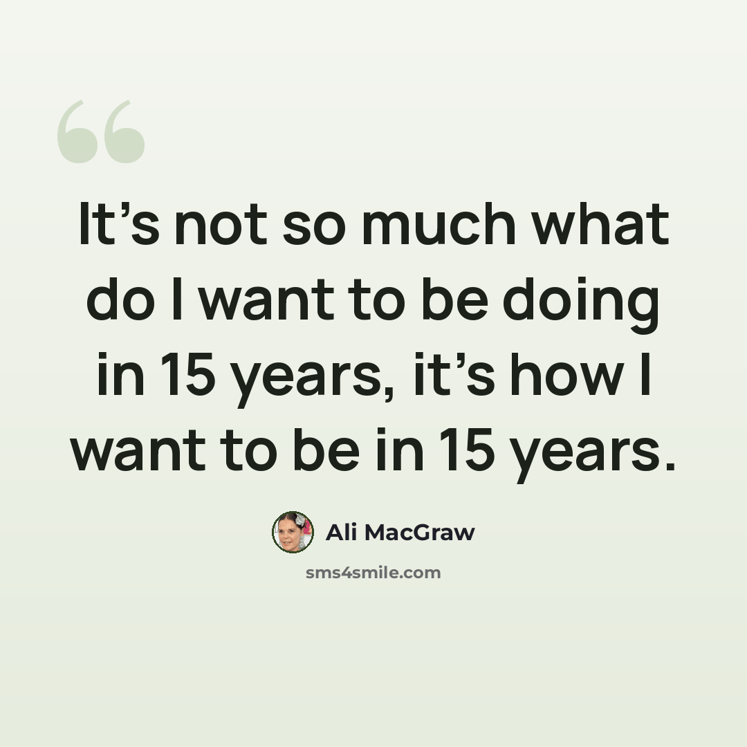 “It's not so much what do I want to be doing in 15 years, it's how I want to be in 15 years.” quote by Ali MacGraw