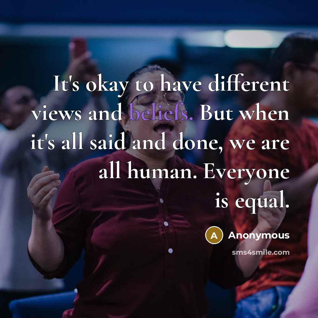 “It's okay to have different views and beliefs. But when it's all said and done, we are all human. Everyone is equal.” quote by Anonymous