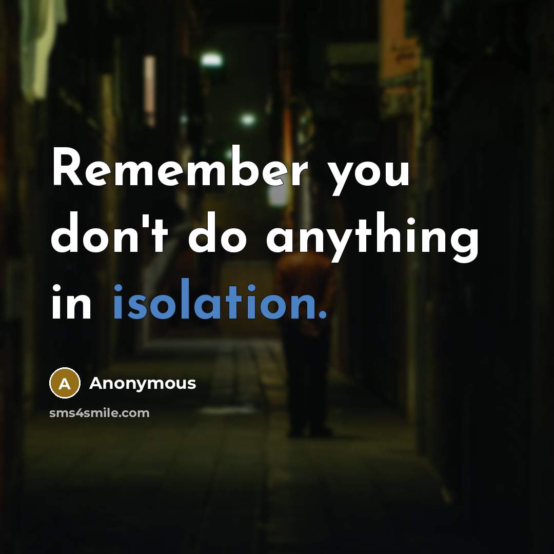 “Remember you don't do anything in isolation.” quote by Anonymous