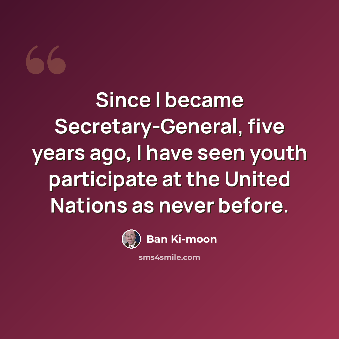 “Since I became Secretary-General, five years ago, I have seen youth participate at the United Nations as never before.” quote by Ban Ki-moon