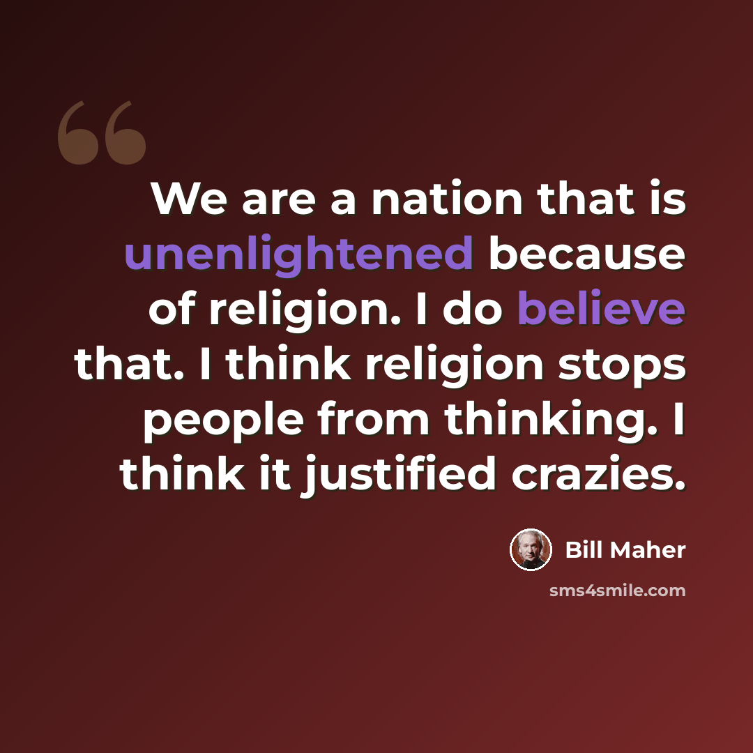 “We are a nation that is unenlightened because of religion. I do believe that. I think religion stops people from thinking. I think it justified crazies.” quote by Bill Maher