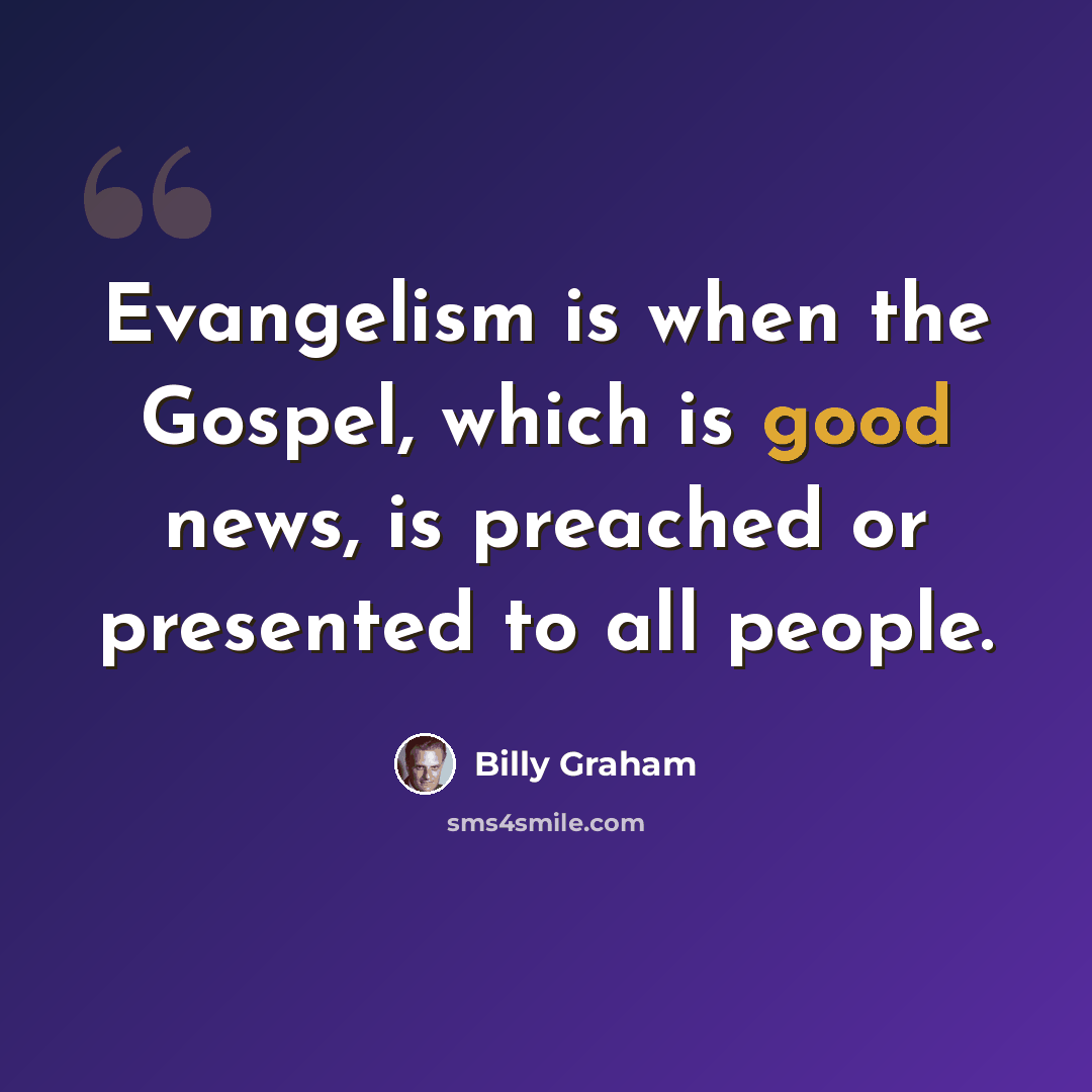 “Evangelism is when the Gospel, which is good news, is preached or presented to all people.” quote by Billy Graham