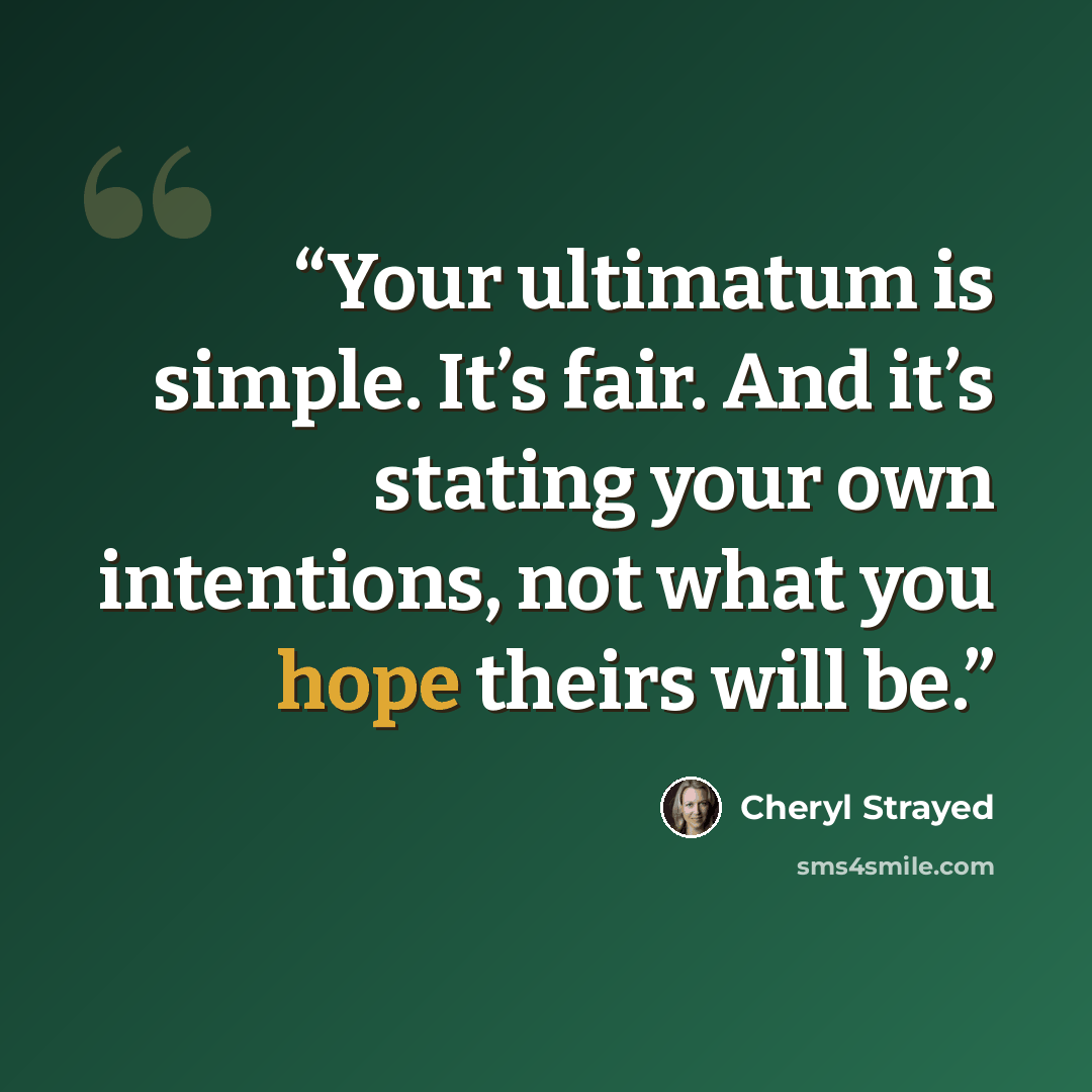 “Your ultimatum is simple. It’s fair. And it’s stating your own intentions, not what you hope theirs will be.” quote by Cheryl Strayed