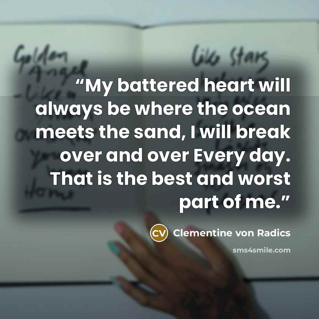 “My battered heart will always be where the ocean meets the sand, I will break over and over Every day. That is the best and worst part of me.” quote by Clementine von Radics