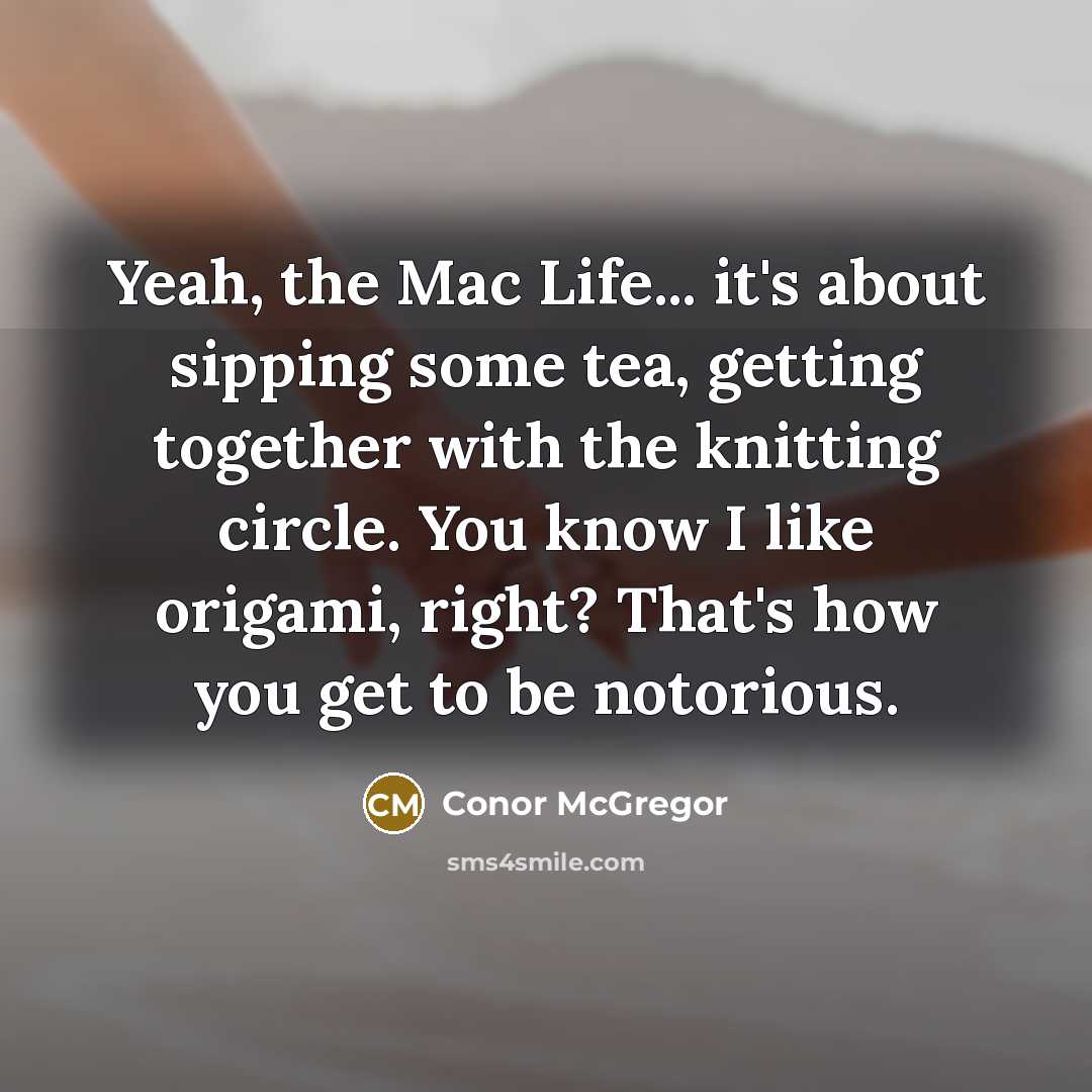 “Yeah, the Mac Life... it's about sipping some tea, getting together with the knitting circle. You know I like origami, right? That's how you get to be notorious.” quote by Conor McGregor