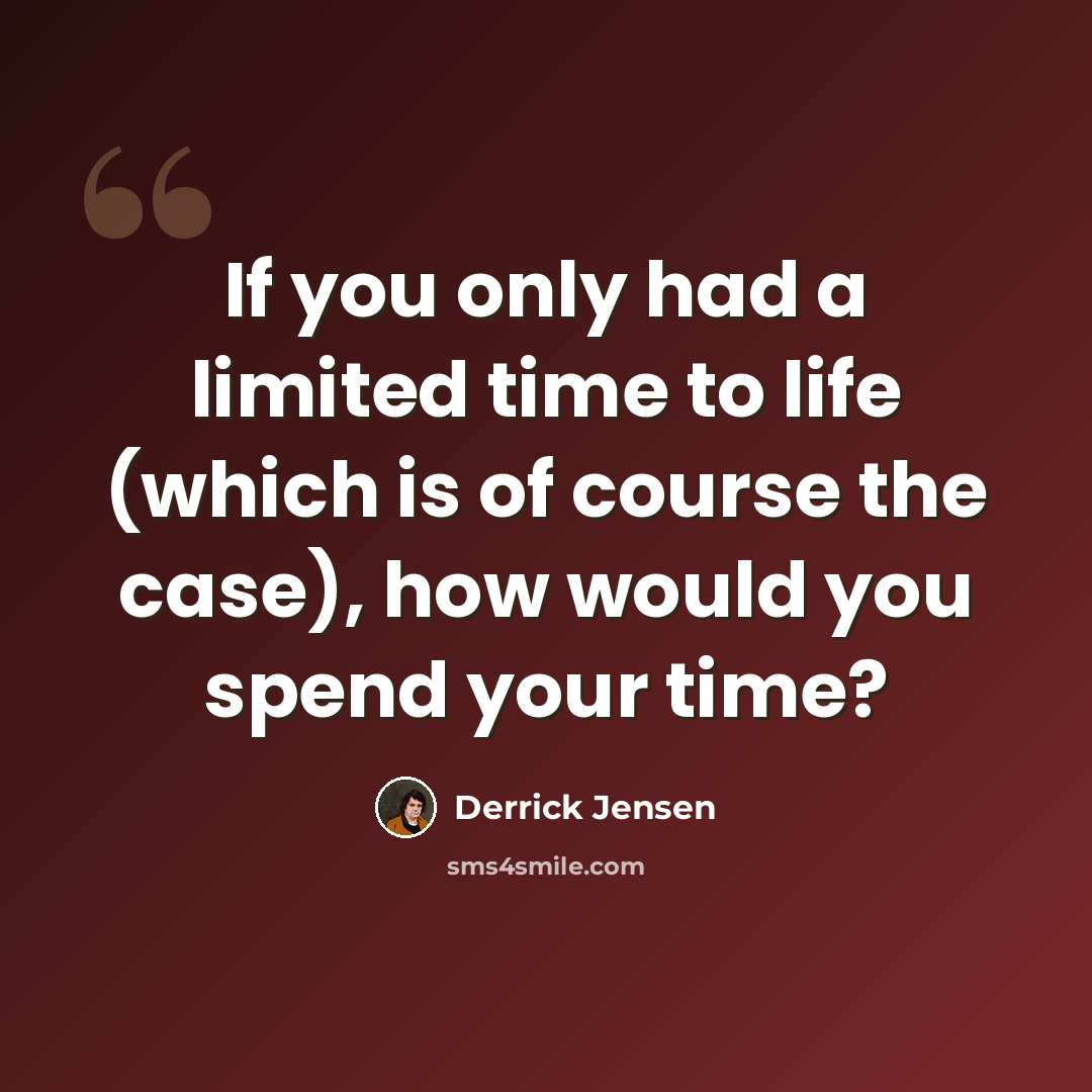 “If you only had a limited time to life (which is of course the case), how would you spend your time?” quote by Derrick Jensen