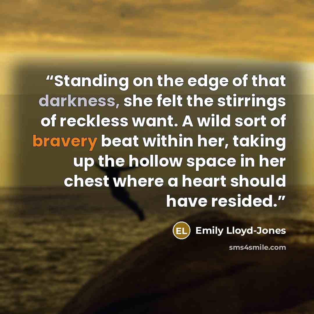 “Standing on the edge of that darkness, she felt the stirrings of reckless want. A wild sort of bravery beat within her, taking up the hollow space in her chest where a heart should have resided.” quote by Emily Lloyd-Jones