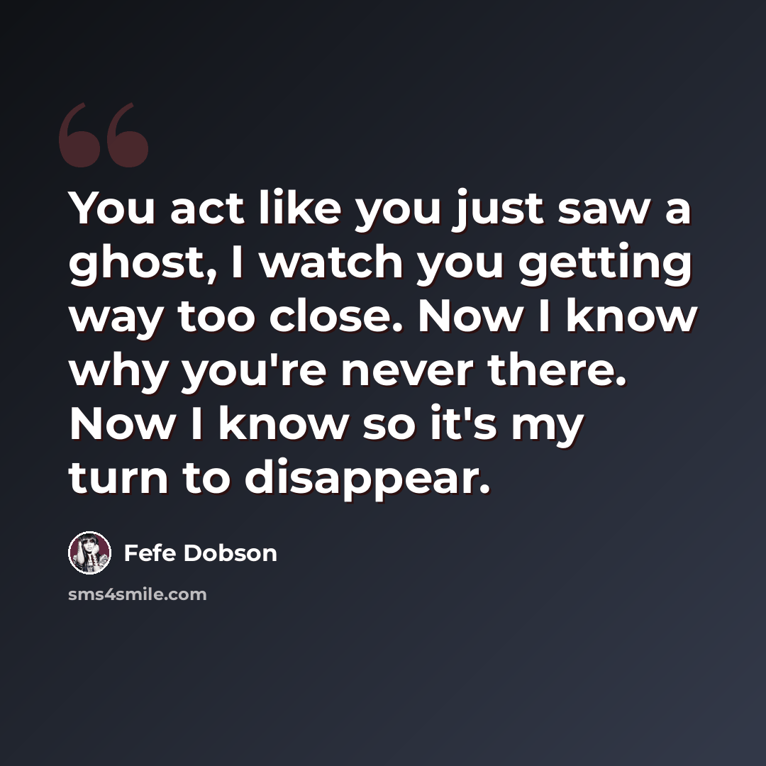 “You act like you just saw a ghost, I watch you getting way too close. Now I know why you're never there. Now I know so it's my turn to disappear.” quote by Fefe Dobson