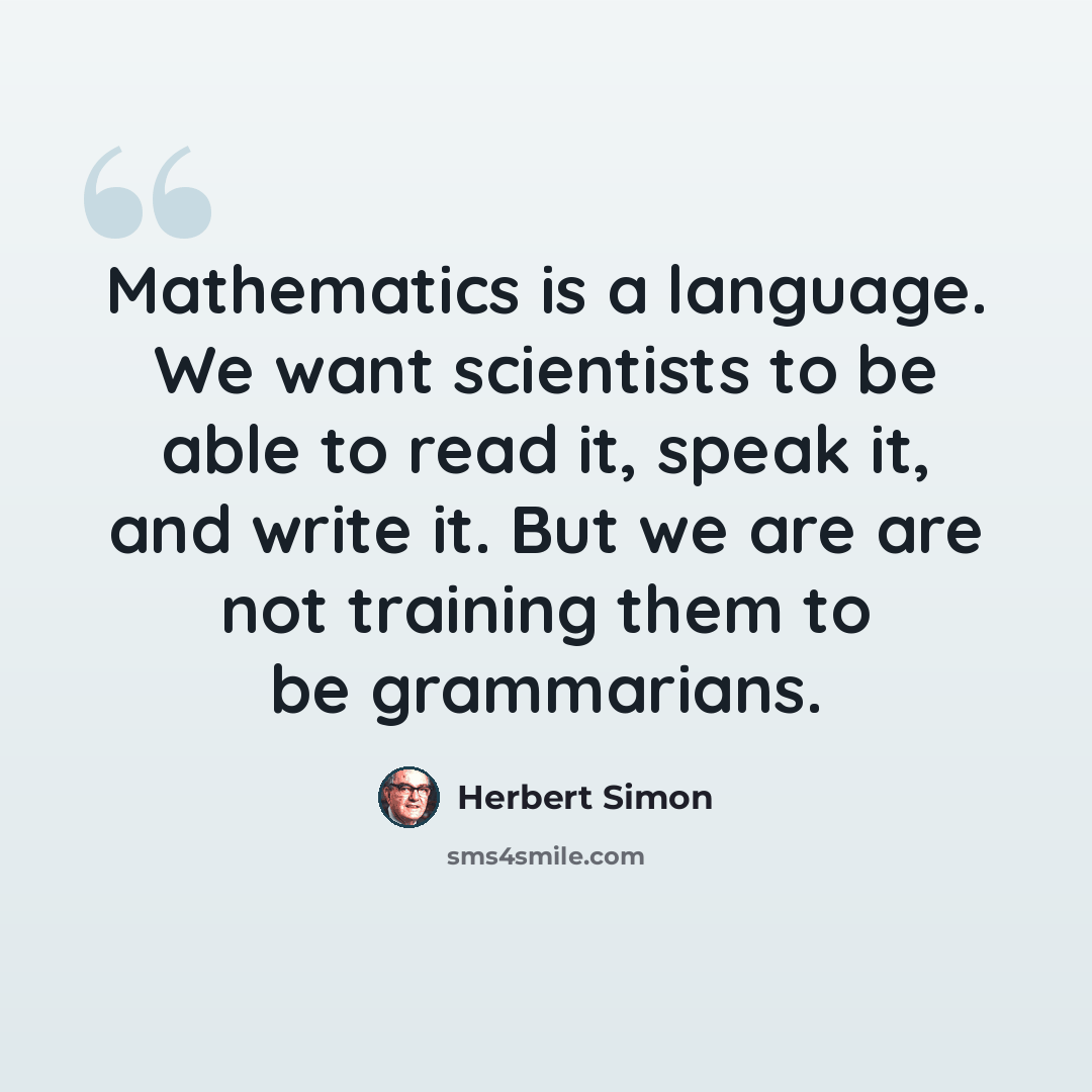 “Mathematics is a language. We want scientists to be able to read it, speak it, and write it. But we are are not training them to be grammarians.” quote by Herbert Simon