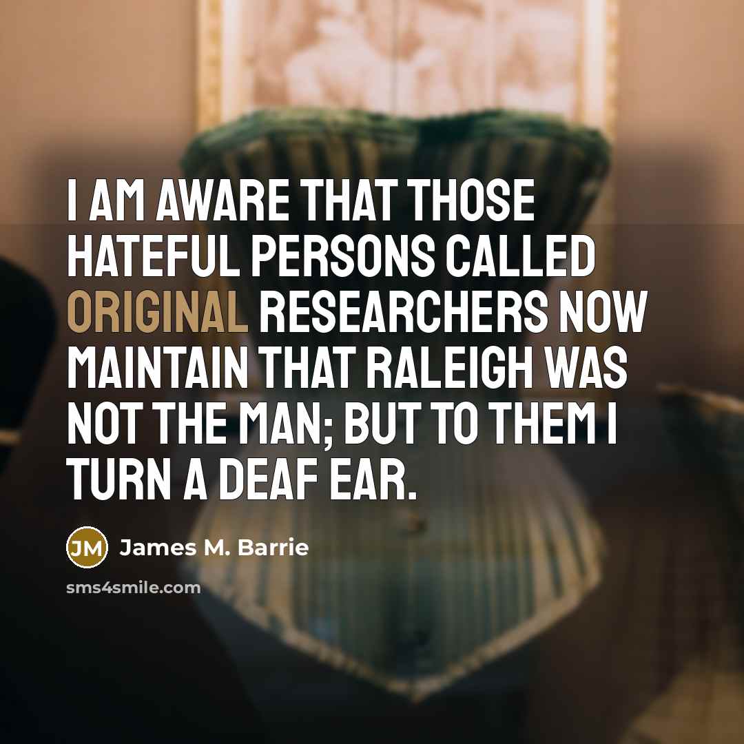 “I am aware that those hateful persons called Original Researchers now maintain that Raleigh was not the man; but to them I turn a deaf ear.” quote by James M. Barrie