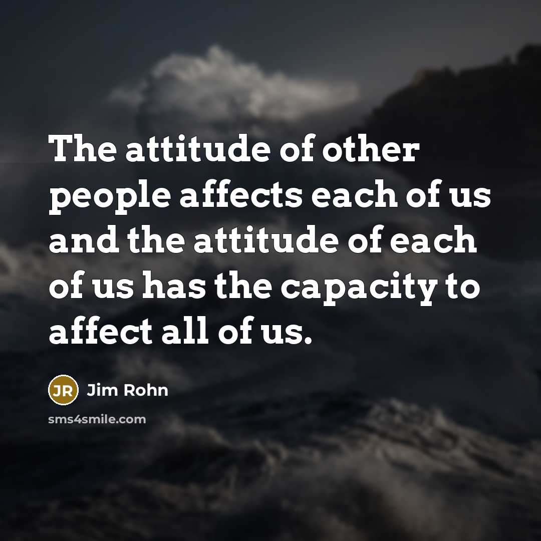 “The attitude of other people affects each of us and the attitude of each of us has the capacity to affect all of us.” quote by Jim Rohn