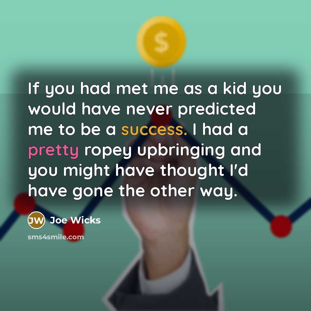 “If you had met me as a kid you would have never predicted me to be a success. I had a pretty ropey upbringing and you might have thought I'd have gone the other way.” quote by Joe Wicks