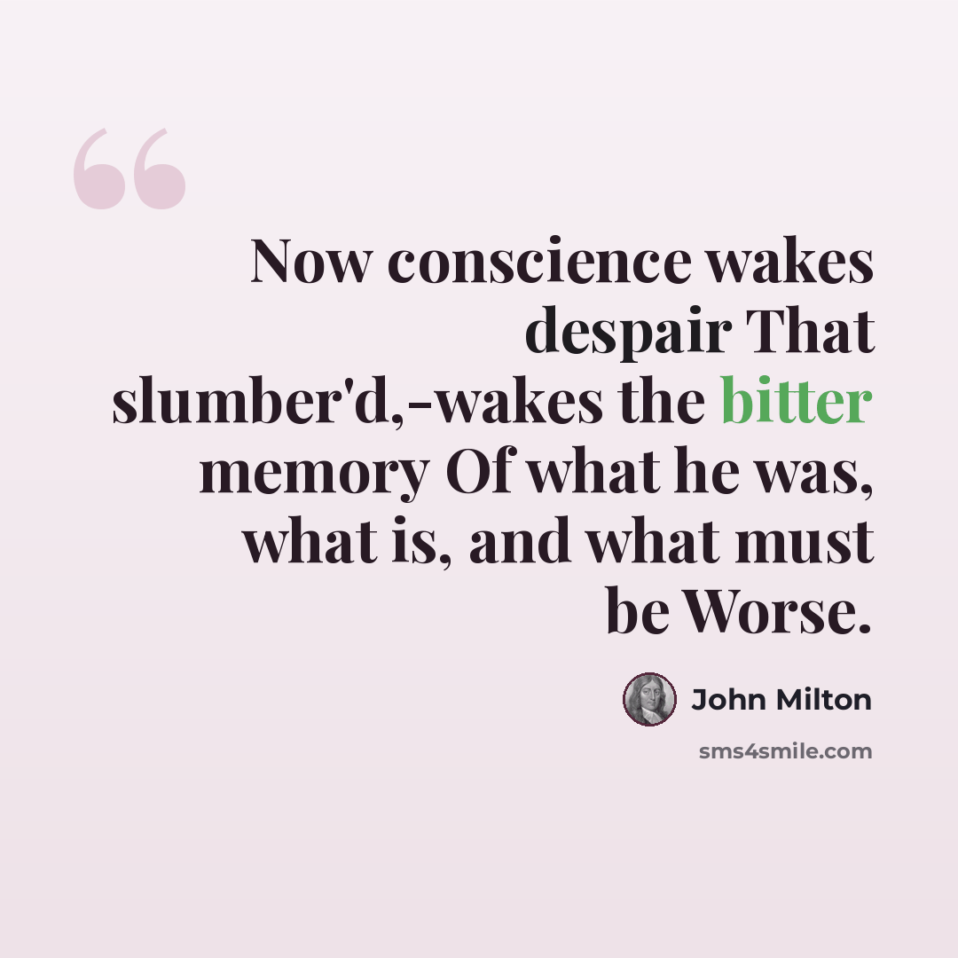“Now conscience wakes despair That slumber'd,-wakes the bitter memory Of what he was, what is, and what must be Worse.” quote by John Milton