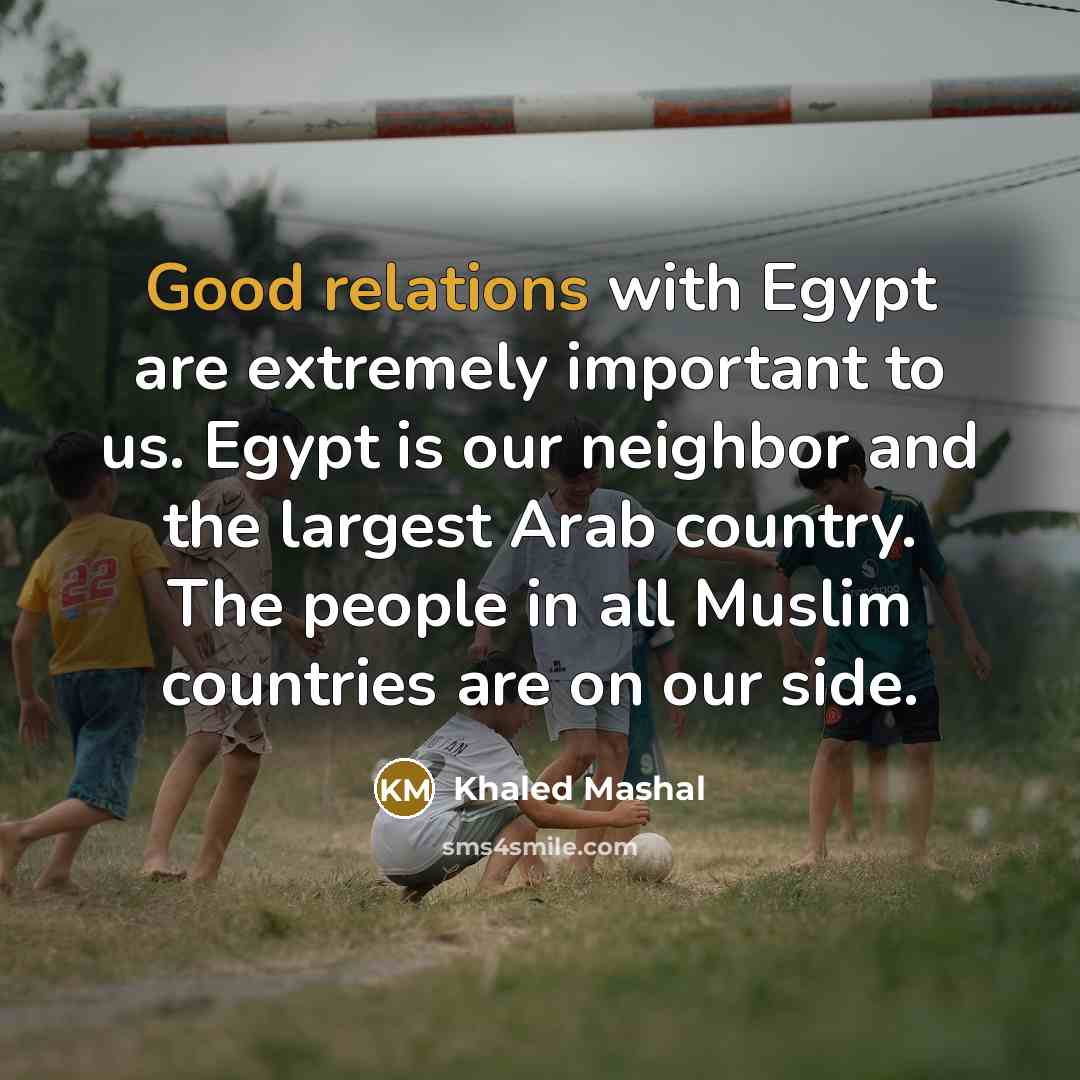 “Good relations with Egypt are extremely important to us. Egypt is our neighbor and the largest Arab country. The people in all Muslim countries are on our side.” quote by Khaled Mashal