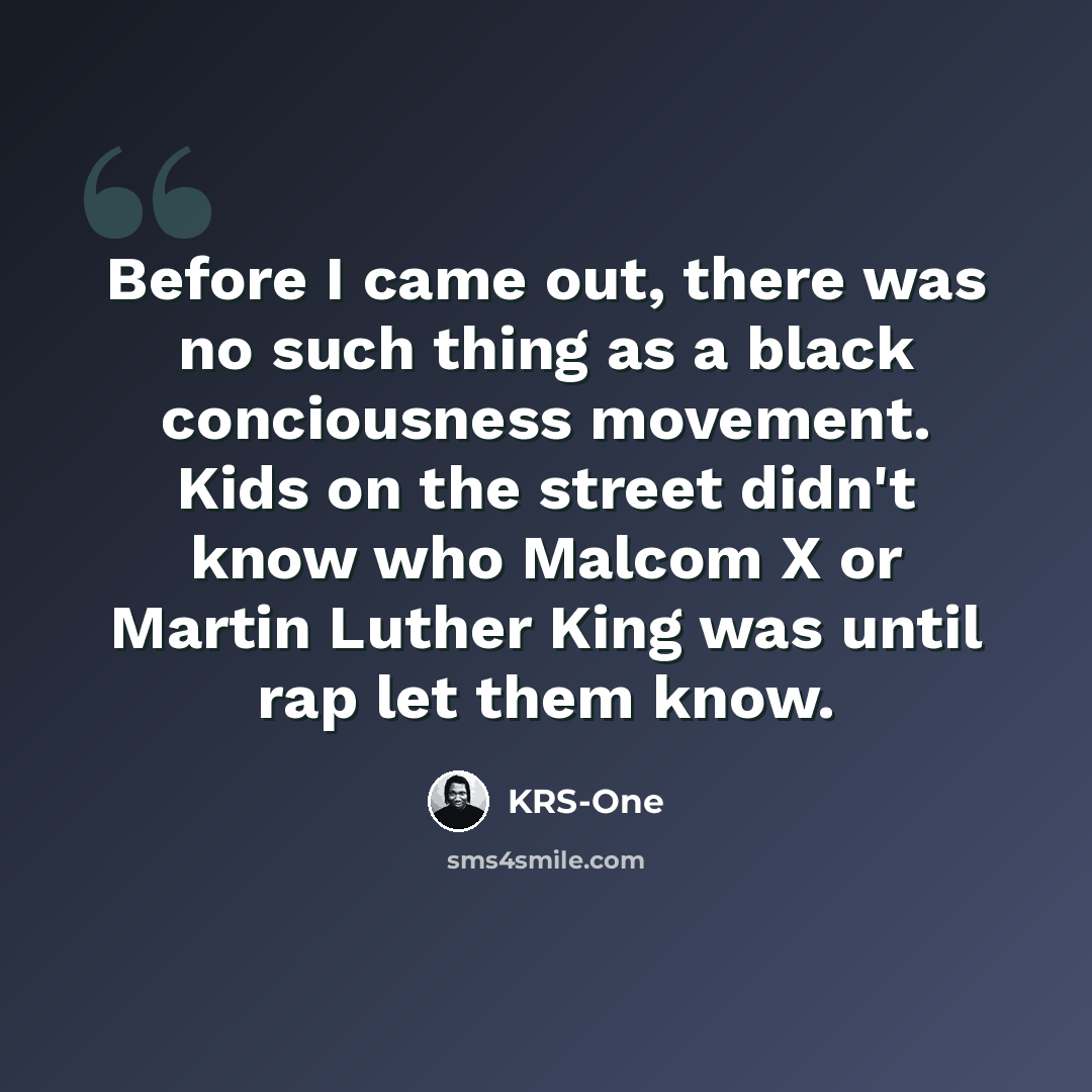 “Before I came out, there was no such thing as a black conciousness movement. Kids on the street didn't know who Malcom X or Martin Luther King was until rap let them know.” quote by KRS-One
