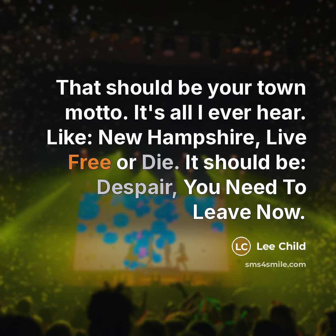 “That should be your town motto. It's all I ever hear. Like: New Hampshire, Live Free or Die. It should be: Despair, You Need To Leave Now.” quote by Lee Child