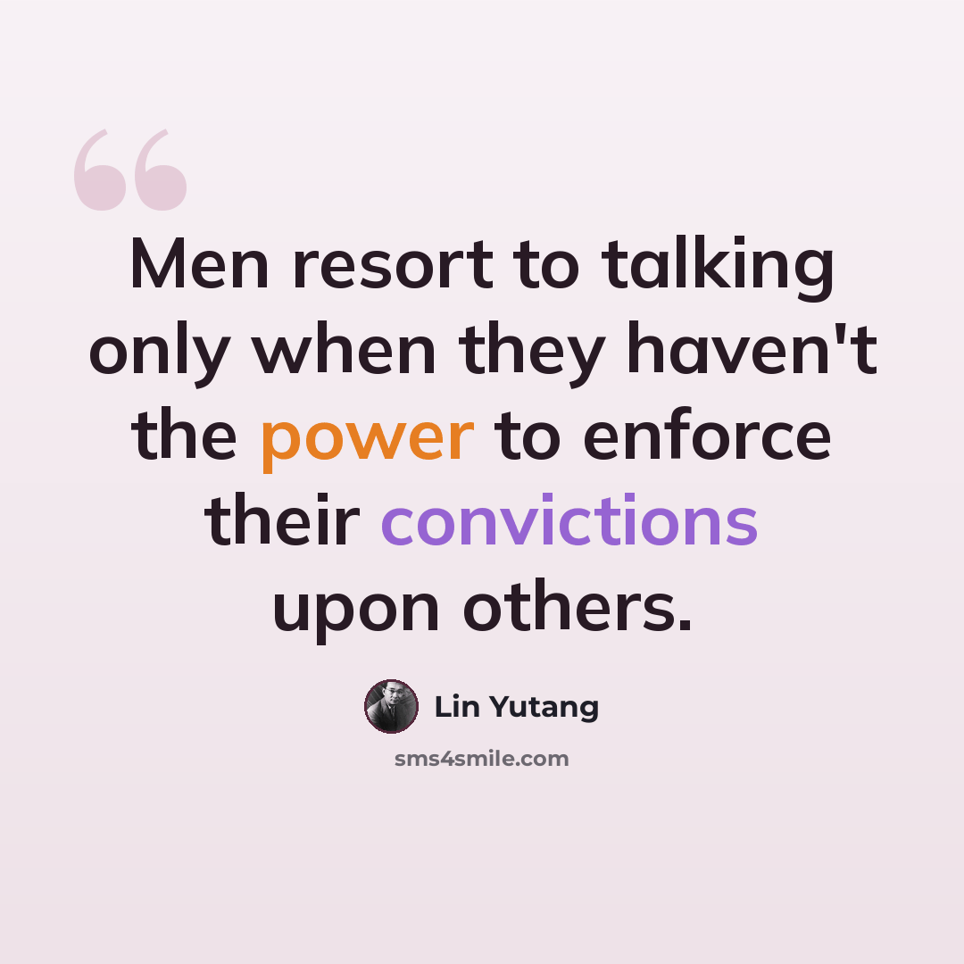 “Men resort to talking only when they haven't the power to enforce their convictions upon others.” quote by Lin Yutang