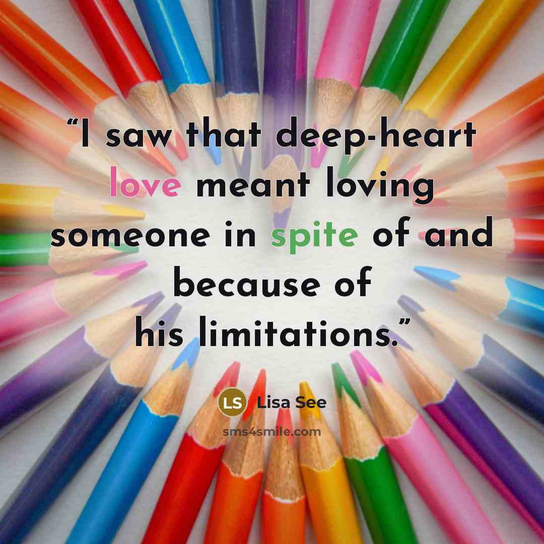 “I saw that deep-heart love meant loving someone in spite of and because of his limitations.” quote by Lisa See