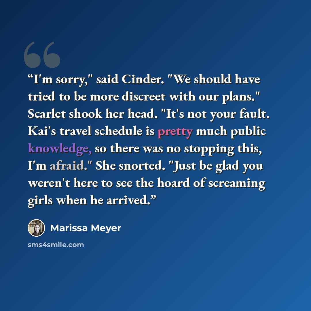 “I'm sorry," said Cinder. "We should have tried to be more discreet with our plans." Scarlet shook her head. "It's not your fault. Kai's travel schedule is pretty much public knowledge, so there was no stopping this, I'm afraid." She snorted. "Just be glad you weren't here to see the hoard of…” quote by Marissa Meyer