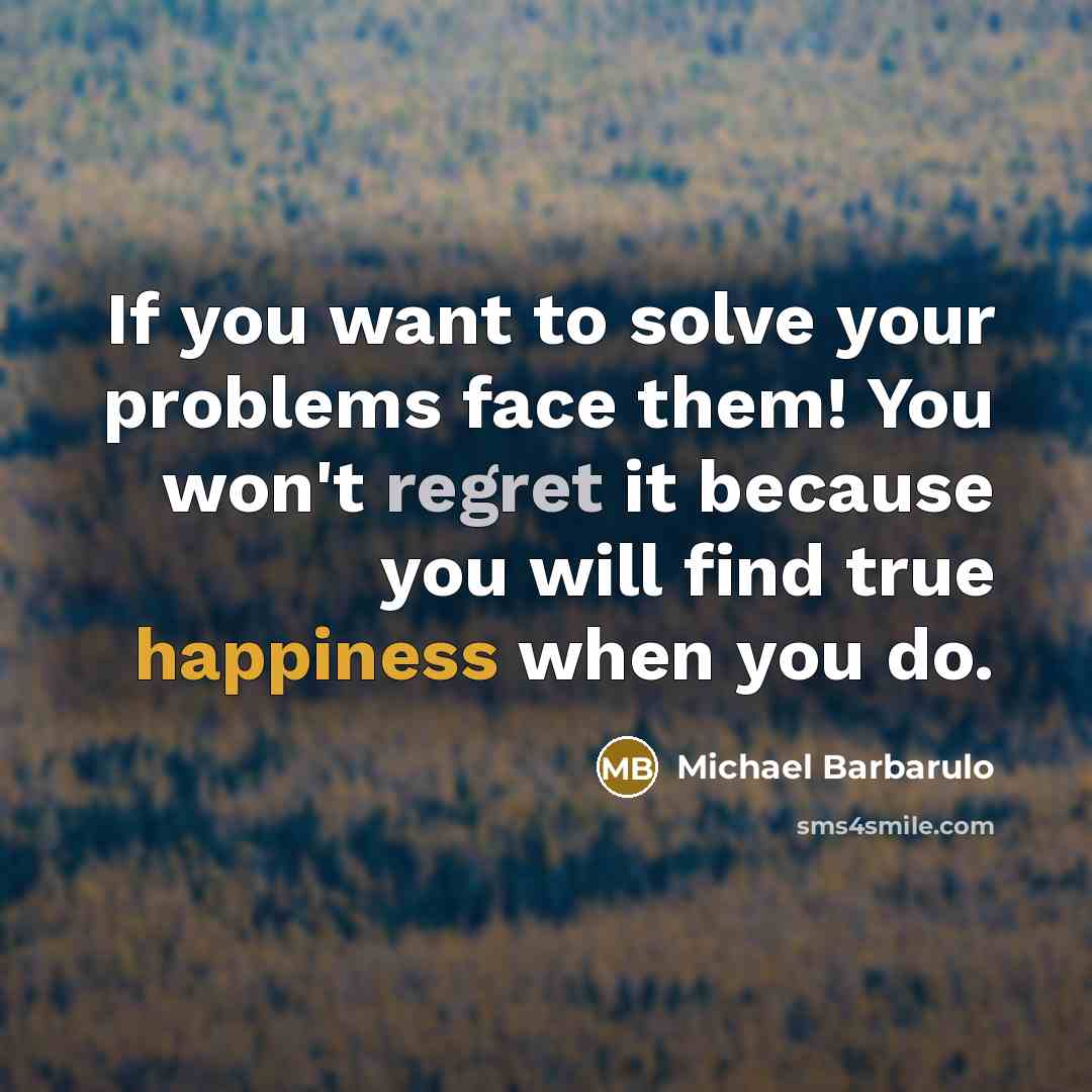 “If you want to solve your problems face them! You won't regret it because you will find true happiness when you do.” quote by Michael Barbarulo