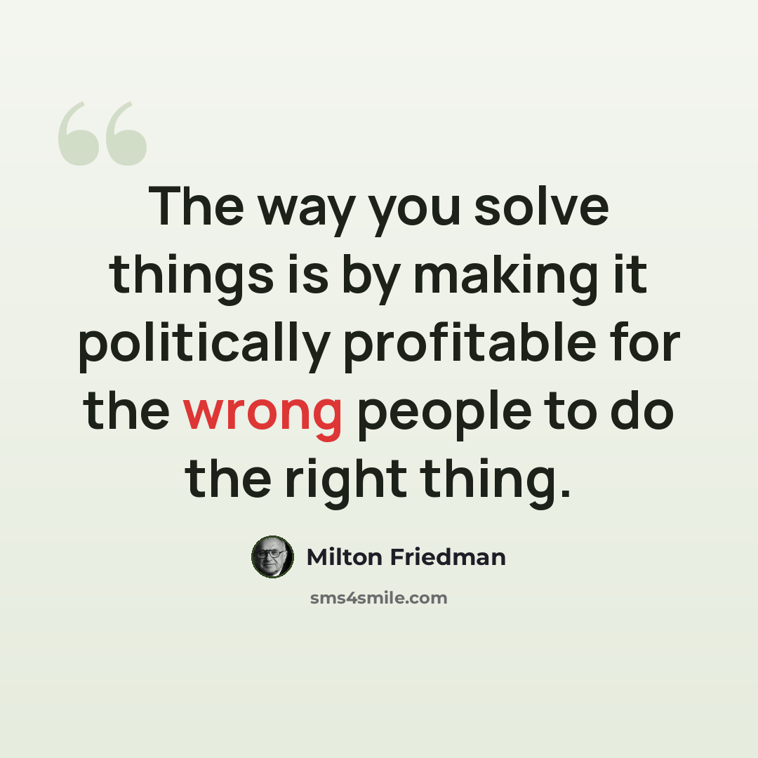 “The way you solve things is by making it politically profitable for the wrong people to do the right thing.” quote by Milton Friedman