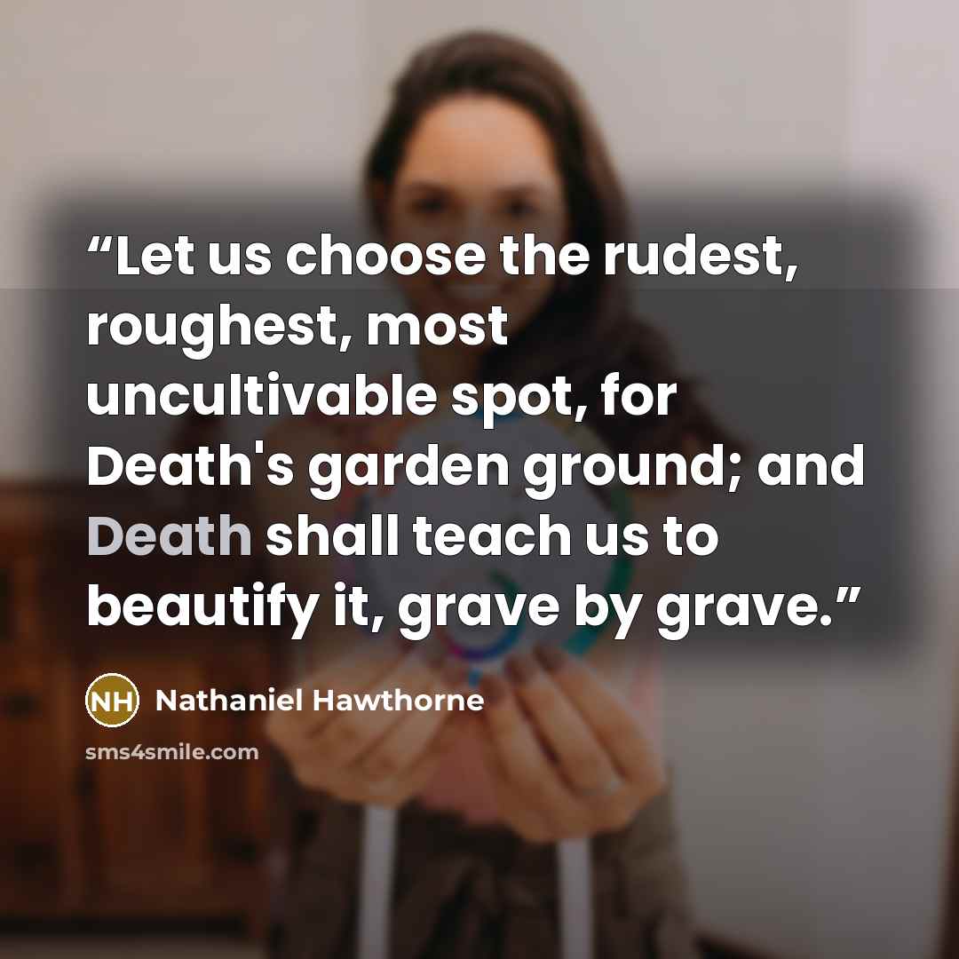 “Let us choose the rudest, roughest, most uncultivable spot, for Death's garden ground; and Death shall teach us to beautify it, grave by grave.” quote by Nathaniel Hawthorne